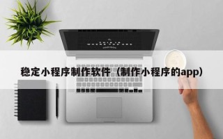 中国台湾稳定小程序制作软件（制作小程序的app）