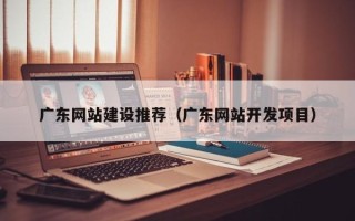 中国台湾广东网站建设推荐（广东网站开发项目）