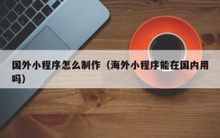 中国台湾国外小程序怎么制作（海外小程序能在国内用吗）