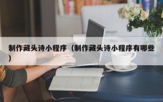 中国台湾制作藏头诗小程序（制作藏头诗小程序有哪些）