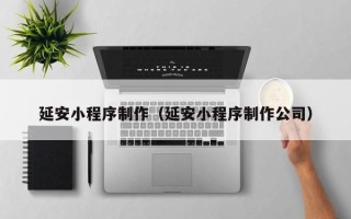 中国台湾延安小程序制作（延安小程序制作公司）