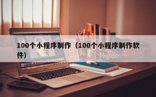 中国台湾100个小程序制作（100个小程序制作软件）